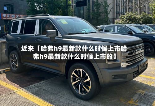 近来【哈弗h9最新款什么时候上市哈弗h9最新款什么时候上市的】