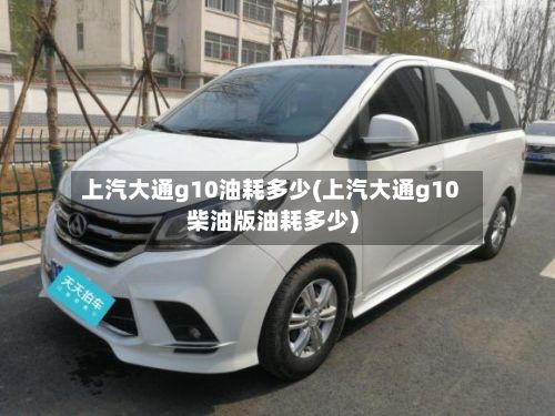 上汽大通g10油耗多少(上汽大通g10柴油版油耗多少)