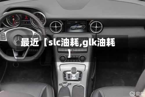 最近【slc油耗,glk油耗】