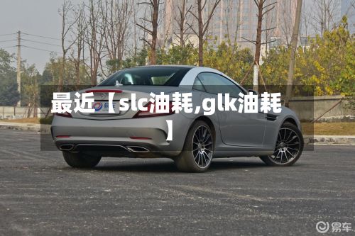最近【slc油耗,glk油耗】-第2张图片
