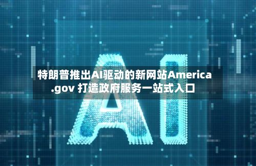 特朗普推出AI驱动的新网站America.gov 打造政府服务一站式入口-第3张图片