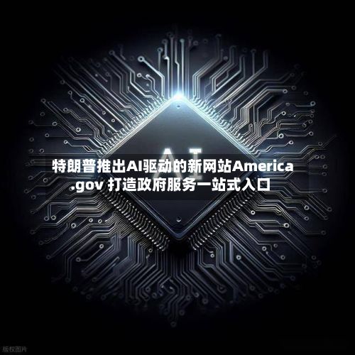 特朗普推出AI驱动的新网站America.gov 打造政府服务一站式入口
