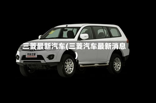 三菱最新汽车(三菱汽车最新消息)-第2张图片