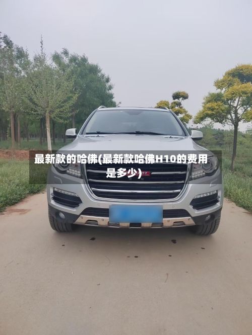 最新款的哈佛(最新款哈佛H10的费用是多少)-第2张图片