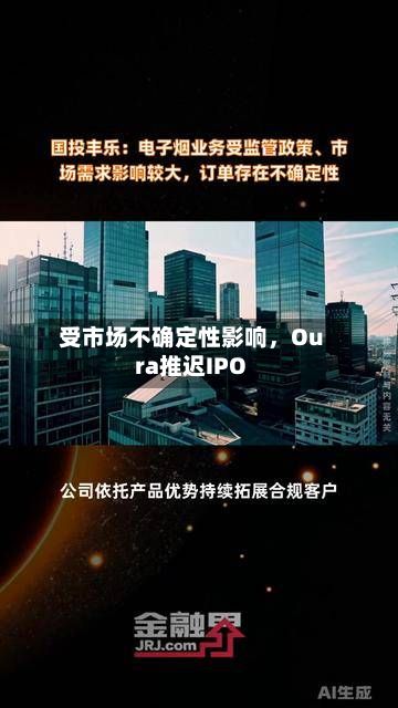 受市场不确定性影响	，Oura推迟IPO-第3张图片