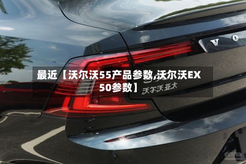 最近【沃尔沃55产品参数,沃尔沃EX50参数】