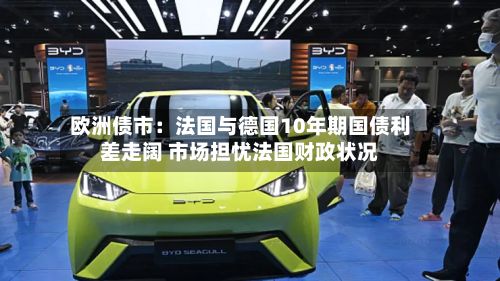 欧洲债市：法国与德国10年期国债利差走阔 市场担忧法国财政状况