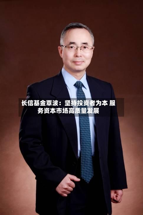 长信基金覃波:坚持投资者为本 服务资本市场高质量发展-第2张图片