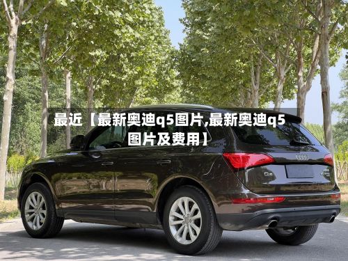 最近【最新奥迪q5图片,最新奥迪q5图片及费用】