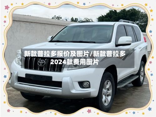 新款普拉多报价及图片/新款普拉多2024款费用图片