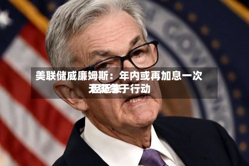 美联储威廉姆斯：年内或再加息一次 但近来无需急于行动