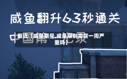 最近【咸鱼限号,咸鱼限制卖货一周严重吗】