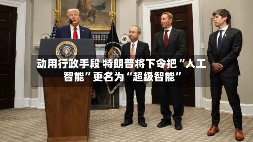 动用行政手段 特朗普将下令把“人工智能”更名为“超级智能	”-第2张图片