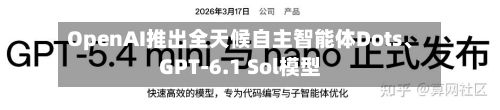 OpenAI推出全天候自主智能体Dots、GPT-6.1 Sol模型