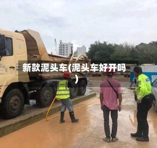 新款泥头车(泥头车好开吗)-第2张图片