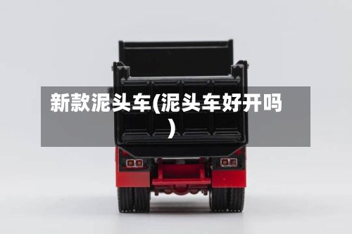 新款泥头车(泥头车好开吗)
