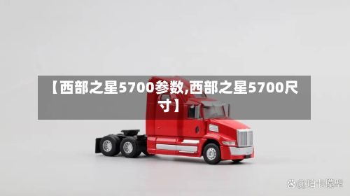 【西部之星5700参数,西部之星5700尺寸】