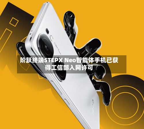 阶跃终端STEPX Neo智能体手机已获得工信部入网许可-第1张图片