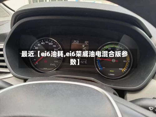 最近【ei6油耗,ei6荣威油电混合版参数】