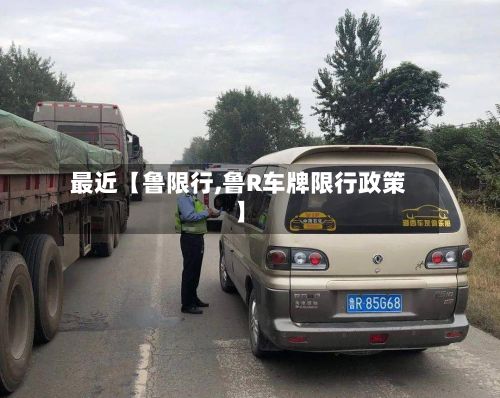 最近【鲁限行,鲁R车牌限行政策】-第1张图片