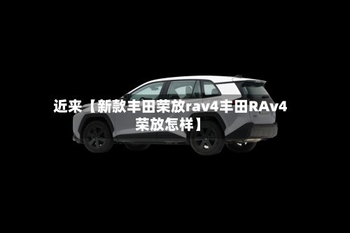 近来【新款丰田荣放rav4丰田RAv4荣放怎样】-第3张图片