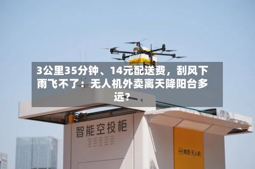 3公里35分钟、14元配送费，刮风下雨飞不了：无人机外卖离天降阳台多远？-第2张图片