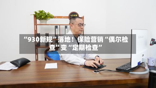 “930新规	”落地！保险营销“偶尔检查”变“定期检查”-第2张图片
