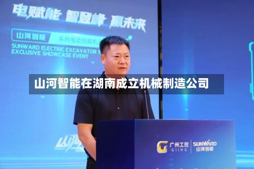 山河智能在湖南成立机械制造公司-第1张图片
