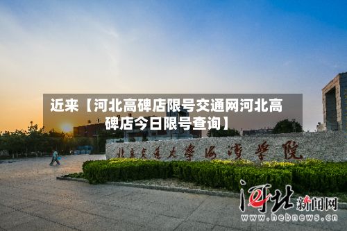 近来【河北高碑店限号交通网河北高碑店今日限号查询】