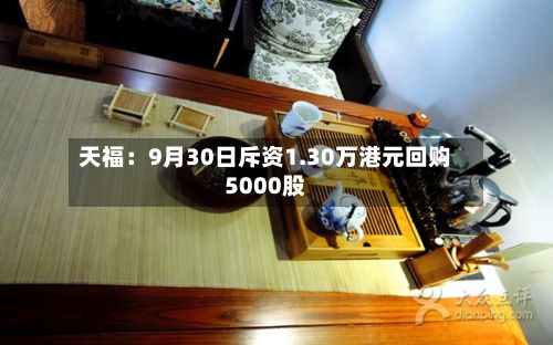 天福：9月30日斥资1.30万港元回购5000股-第2张图片