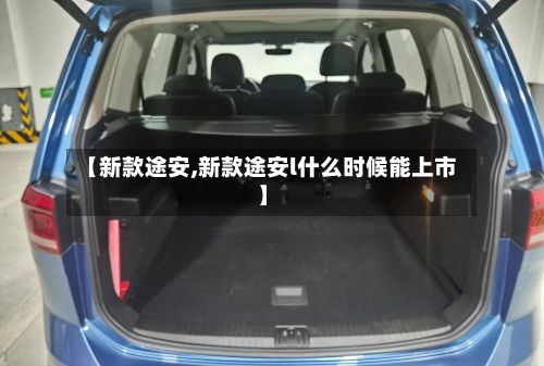 【新款途安,新款途安l什么时候能上市】-第3张图片