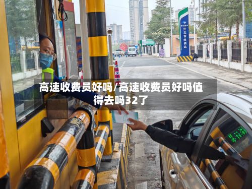 高速收费员好吗/高速收费员好吗值得去吗32了-第3张图片