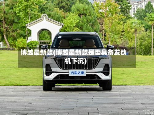 博越最新款(博越最新款是否具备发动机下沉)-第2张图片