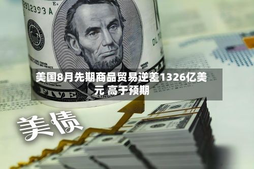美国8月先期商品贸易逆差1326亿美元 高于预期-第2张图片