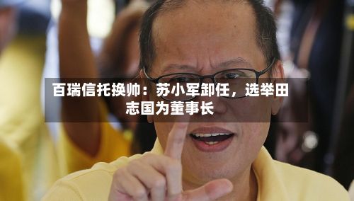 百瑞信托换帅：苏小军卸任，选举田志国为董事长-第2张图片