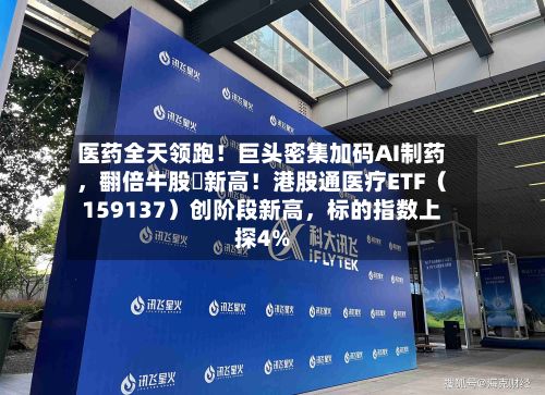 医药全天领跑！巨头密集加码AI制药，翻倍牛股叒新高！港股通医疗ETF（159137）创阶段新高	，标的指数上探4%-第3张图片