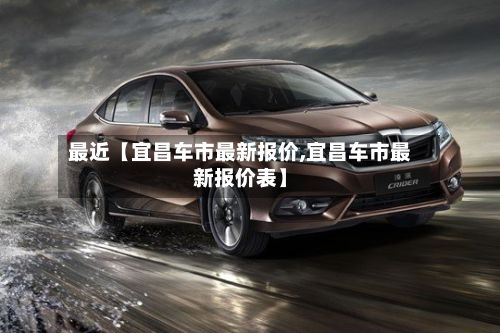 最近【宜昌车市最新报价,宜昌车市最新报价表】-第2张图片