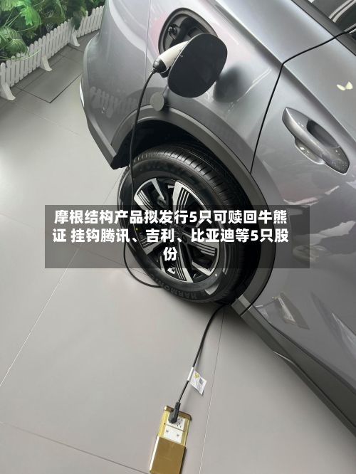 摩根结构产品拟发行5只可赎回牛熊证 挂钩腾讯、吉利	、比亚迪等5只股份-第3张图片