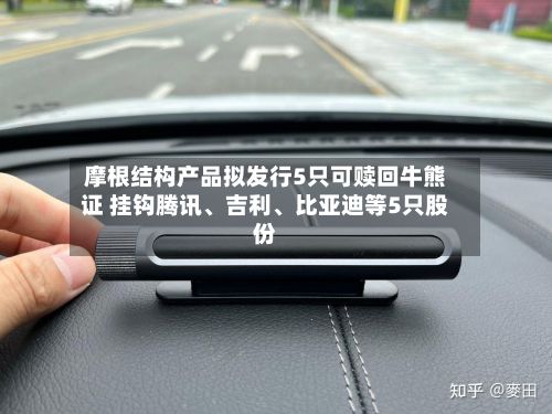 摩根结构产品拟发行5只可赎回牛熊证 挂钩腾讯、吉利、比亚迪等5只股份