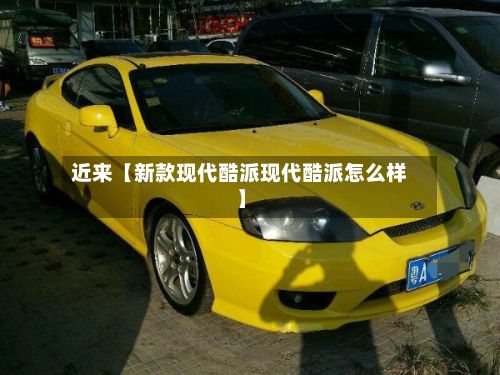 近来【新款现代酷派现代酷派怎么样】