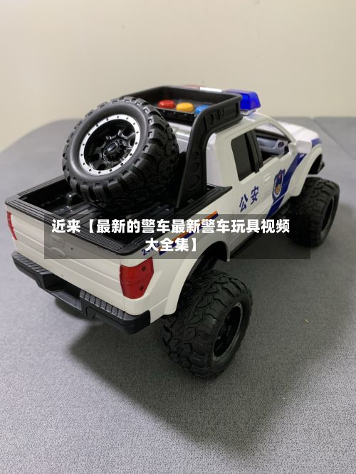 近来【最新的警车最新警车玩具视频大全集】-第2张图片