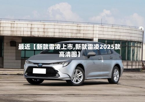 最近【新款雷凌上市,新款雷凌2025款高清图】