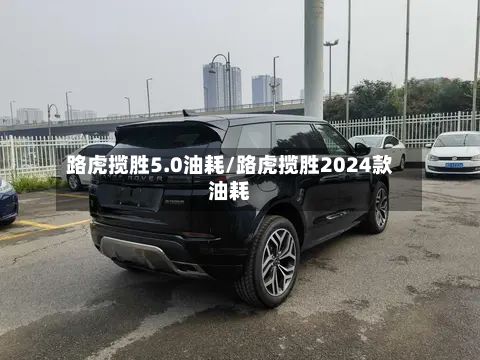 路虎揽胜5.0油耗/路虎揽胜2024款油耗