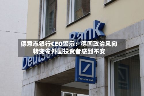 德意志银行CEO警示：德国政治风向转变令外国投资者感到不安-第2张图片