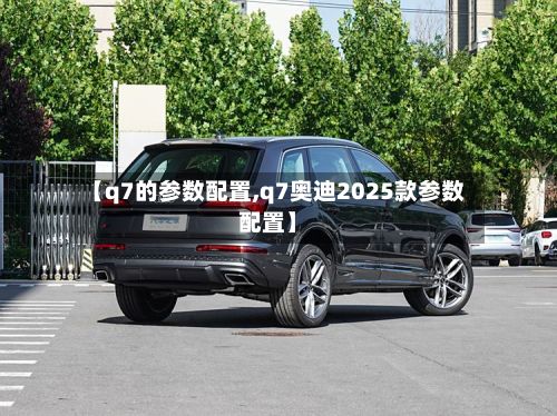 【q7的参数配置,q7奥迪2025款参数配置】