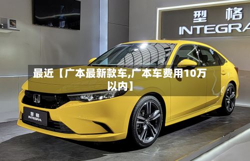 最近【广本最新款车,广本车费用10万以内】-第2张图片