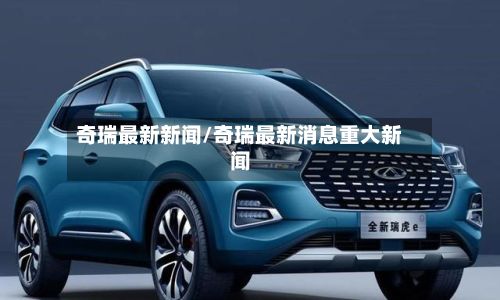 奇瑞最新新闻/奇瑞最新消息重大新闻-第2张图片