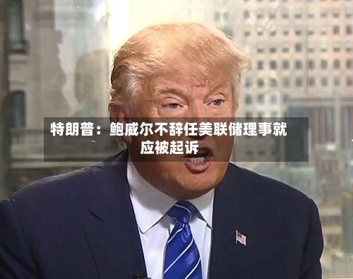 特朗普：鲍威尔不辞任美联储理事就应被起诉