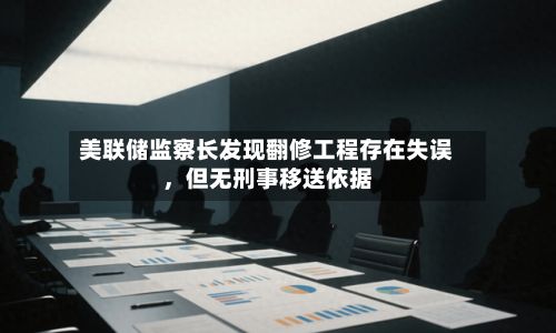 美联储监察长发现翻修工程存在失误	，但无刑事移送依据-第2张图片