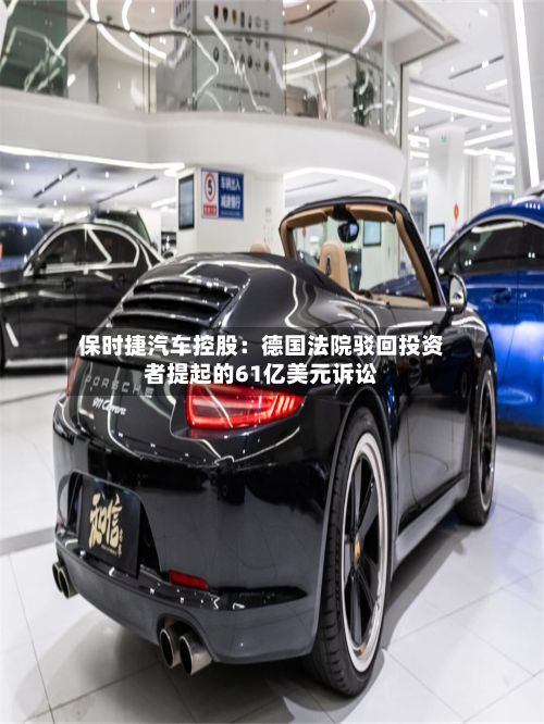 保时捷汽车控股：德国法院驳回投资者提起的61亿美元诉讼-第2张图片